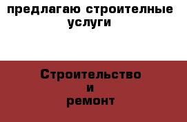 предлагаю строителные услуги -  Строительство и ремонт » Услуги   